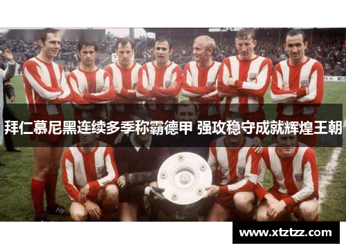 拜仁慕尼黑连续多季称霸德甲 强攻稳守成就辉煌王朝