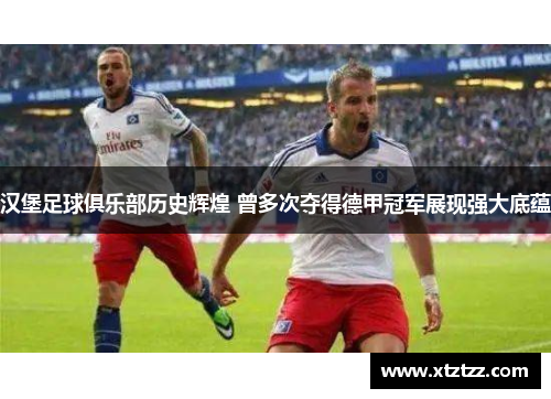 汉堡足球俱乐部历史辉煌 曾多次夺得德甲冠军展现强大底蕴