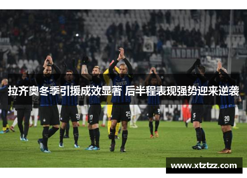 拉齐奥冬季引援成效显著 后半程表现强势迎来逆袭