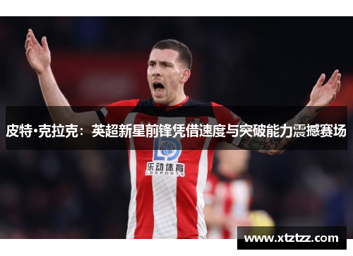 皮特·克拉克：英超新星前锋凭借速度与突破能力震撼赛场