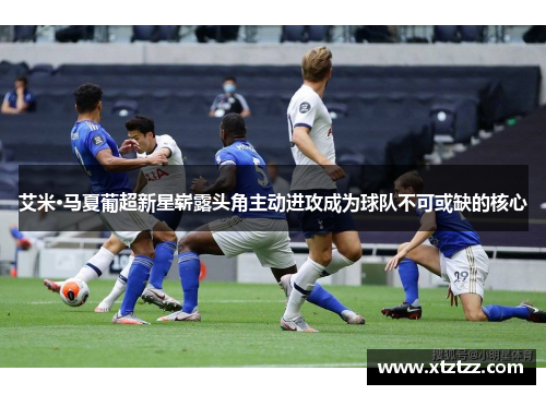 艾米·马夏葡超新星崭露头角主动进攻成为球队不可或缺的核心
