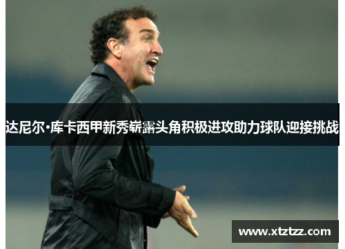 达尼尔·库卡西甲新秀崭露头角积极进攻助力球队迎接挑战