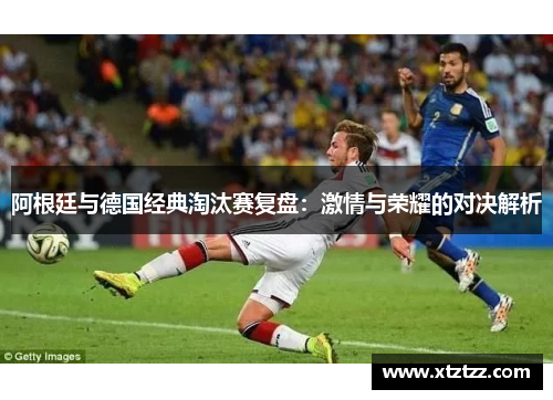 阿根廷与德国经典淘汰赛复盘：激情与荣耀的对决解析
