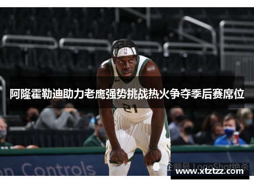 阿隆霍勒迪助力老鹰强势挑战热火争夺季后赛席位