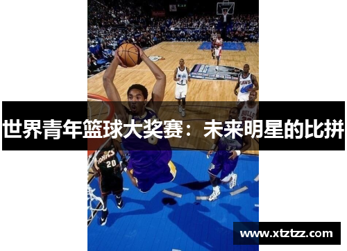 世界青年篮球大奖赛：未来明星的比拼