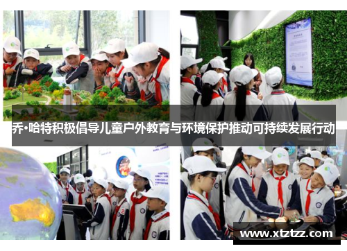 乔·哈特积极倡导儿童户外教育与环境保护推动可持续发展行动