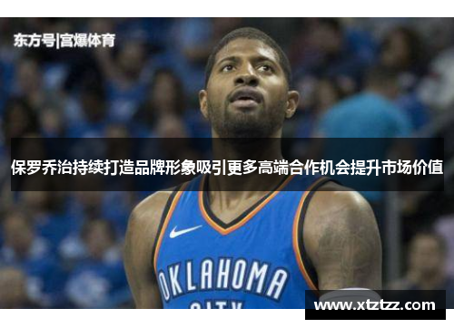 保罗乔治持续打造品牌形象吸引更多高端合作机会提升市场价值