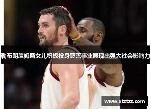 勒布朗詹姆斯女儿积极投身慈善事业展现出强大社会影响力
