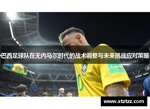 巴西足球队在无内马尔时代的战术调整与未来挑战应对策略