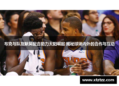 布克与队友默契配合助力太阳崛起 揭秘球场内外的合作与互动