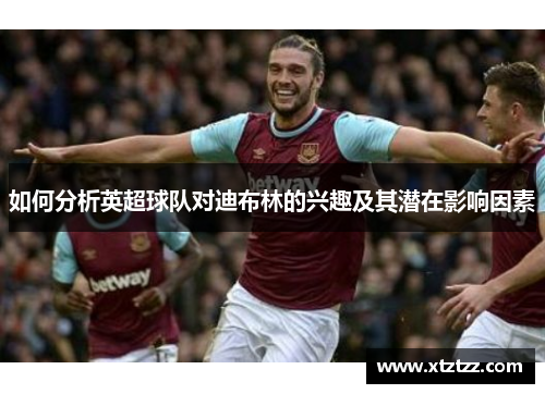 如何分析英超球队对迪布林的兴趣及其潜在影响因素