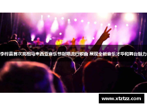 李梓嘉首次亮相马来西亚音乐节献唱流行歌曲 展现全新音乐才华和舞台魅力