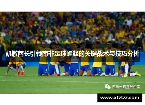 凯撒酋长引领南非足球崛起的关键战术与技巧分析