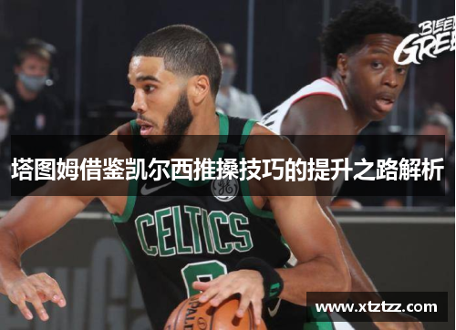 塔图姆借鉴凯尔西推搡技巧的提升之路解析