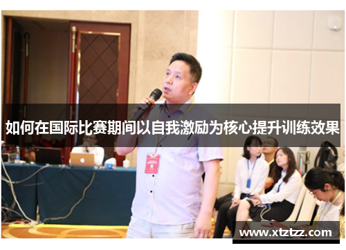 如何在国际比赛期间以自我激励为核心提升训练效果
