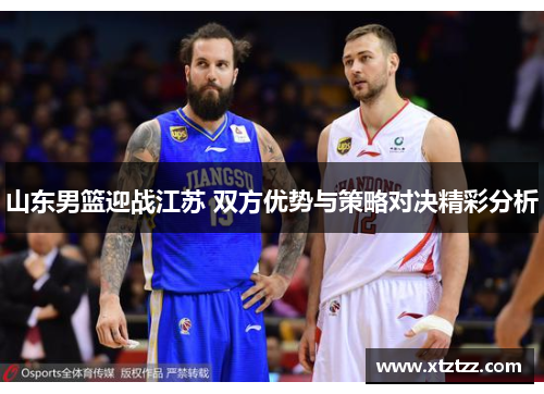 山东男篮迎战江苏 双方优势与策略对决精彩分析