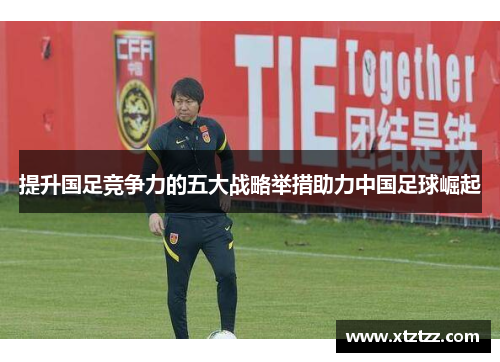 提升国足竞争力的五大战略举措助力中国足球崛起