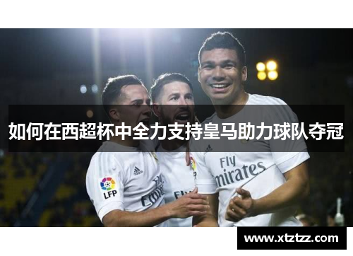 如何在西超杯中全力支持皇马助力球队夺冠