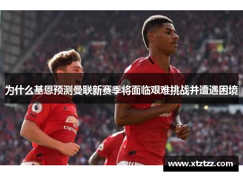 为什么基恩预测曼联新赛季将面临艰难挑战并遭遇困境