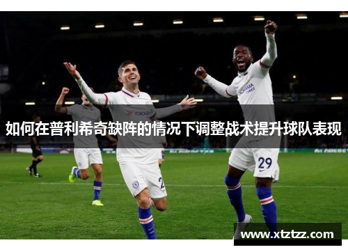 如何在普利希奇缺阵的情况下调整战术提升球队表现