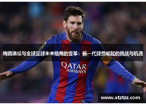 梅西退役与全球足球未来格局的变革：新一代球员崛起的挑战与机遇