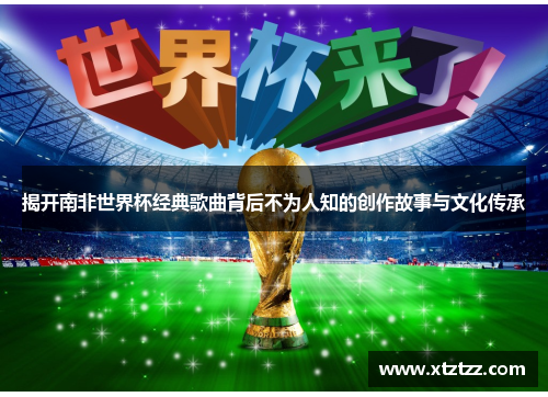 揭开南非世界杯经典歌曲背后不为人知的创作故事与文化传承