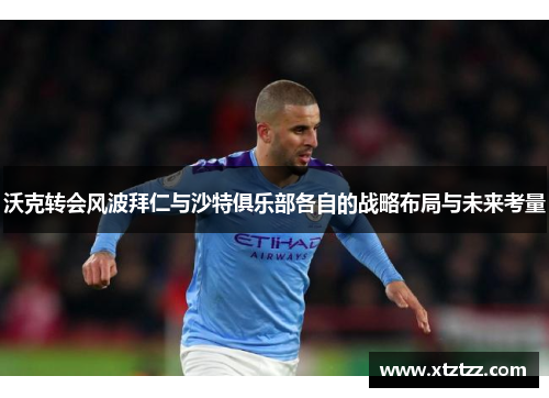 沃克转会风波拜仁与沙特俱乐部各自的战略布局与未来考量