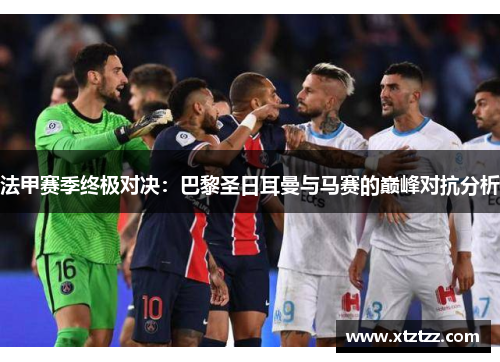 法甲赛季终极对决：巴黎圣日耳曼与马赛的巅峰对抗分析