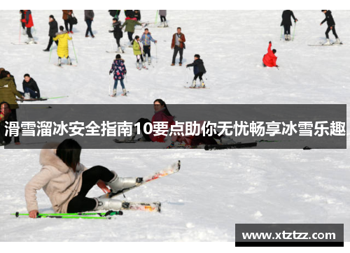 滑雪溜冰安全指南10要点助你无忧畅享冰雪乐趣