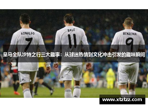 皇马全队沙特之行三大趣事：从球迷热情到文化冲击引发的趣味瞬间
