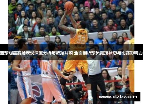 篮球明星赛场表现深度分析与数据解读 全面剖析球员竞技状态与比赛影响力