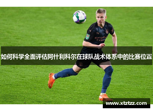 如何科学全面评估阿什利科尔在球队战术体系中的比赛位置