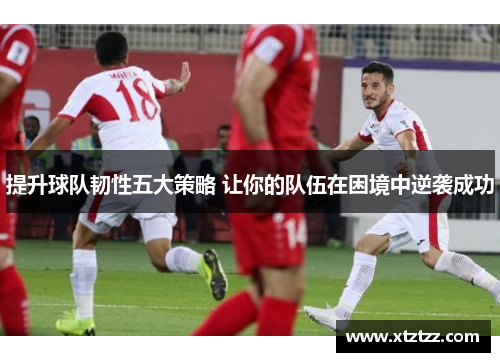 提升球队韧性五大策略 让你的队伍在困境中逆袭成功