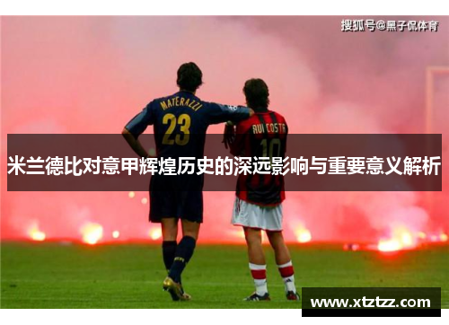 米兰德比对意甲辉煌历史的深远影响与重要意义解析