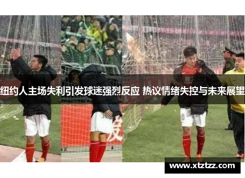 纽约人主场失利引发球迷强烈反应 热议情绪失控与未来展望