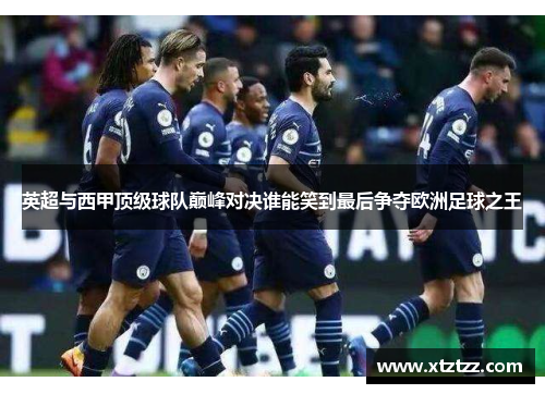 英超与西甲顶级球队巅峰对决谁能笑到最后争夺欧洲足球之王