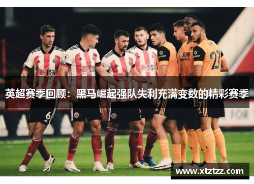 英超赛季回顾：黑马崛起强队失利充满变数的精彩赛季