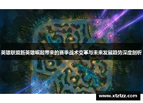 英雄联盟新英雄崛起带来的赛季战术变革与未来发展趋势深度剖析