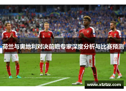 荷兰与奥地利对决前瞻专家深度分析与比赛预测