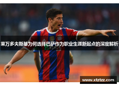 莱万多夫斯基为何选择巴萨作为职业生涯新起点的深度解析