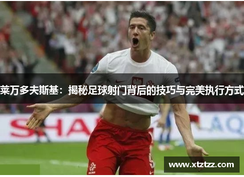 莱万多夫斯基：揭秘足球射门背后的技巧与完美执行方式