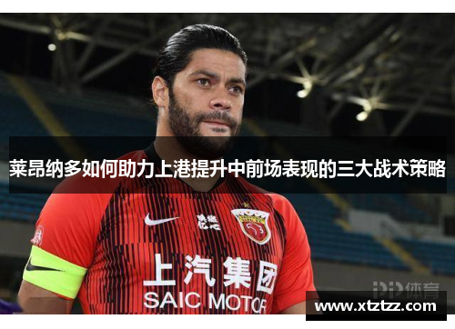 莱昂纳多如何助力上港提升中前场表现的三大战术策略