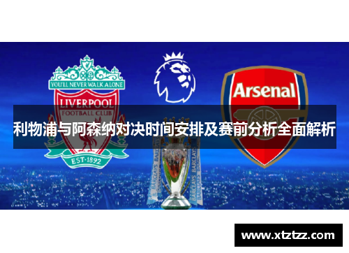 利物浦与阿森纳对决时间安排及赛前分析全面解析 利物浦与阿森纳对决时间安排及赛前分析全面解析