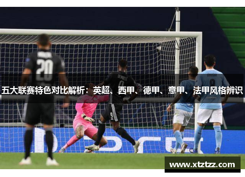 五大联赛特色对比解析:英超、西甲、德甲、意甲、法甲风格辨识 五大联赛特色对比解析:英超、西甲、德甲、意甲、法甲风格辨识