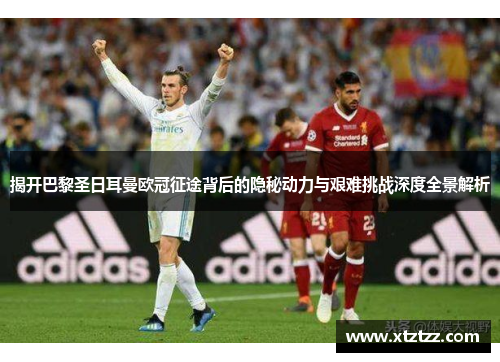 揭开巴黎圣日耳曼欧冠征途背后的隐秘动力与艰难挑战深度全景解析 揭开巴黎圣日耳曼欧冠征途背后的隐秘动力与艰难挑战深度全景解析