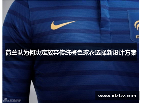 荷兰队为何决定放弃传统橙色球衣选择新设计方案 荷兰队为何决定放弃传统橙色球衣选择新设计方案