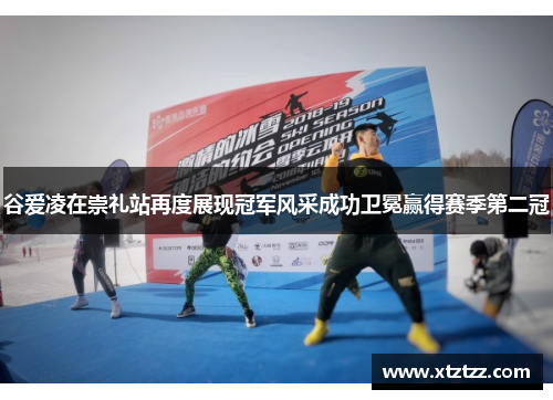 谷爱凌在崇礼站再度展现冠军风采成功卫冕赢得赛季第二冠