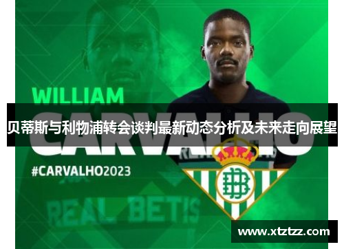 贝蒂斯与利物浦转会谈判最新动态分析及未来走向展望