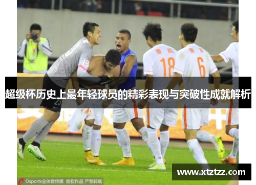 超级杯历史上最年轻球员的精彩表现与突破性成就解析