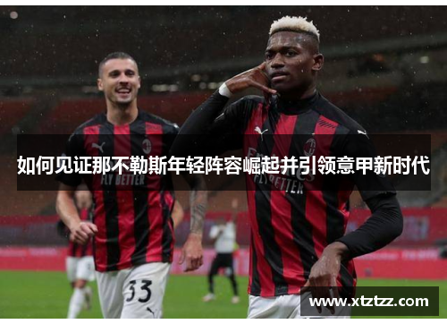 如何见证那不勒斯年轻阵容崛起并引领意甲新时代